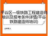 平谷区一级铁路工程建造师培训及报考条件详情(平谷铁路建造师培训)