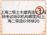 上海二级土木建筑造价工程师考试培训机构哪里找(上海二级造价师培训)