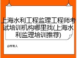上海水利工程监理工程师考试培训机构哪里找(上海水利监理培训推荐)