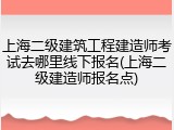 上海二级建筑工程建造师考试去哪里线下报名(上海二级建造师报名点)