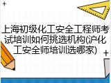 上海初级化工安全工程师考试培训如何挑选机构(沪化工安全师培训选哪家)