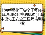 上海中级化工安全工程师考试培训如何挑选机构(上海中级化工安全工程师培训选择)