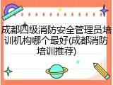 成都四级消防安全管理员培训机构哪个最好(成都消防培训推荐)