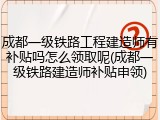 成都一级铁路工程建造师有补贴吗怎么领取呢(成都一级铁路建造师补贴申领)