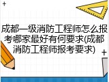 成都一级消防工程师怎么报考哪家最好有何要求(成都消防工程师报考要求)