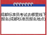 成都标准员考试去哪里线下报名(成都标准员报名地点)