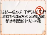 成都一级水利工程造价工程师有补贴吗怎么领取呢(成都水利造价补贴申领)