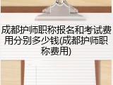 成都护师职称报名和考试费用分别多少钱(成都护师职称费用)