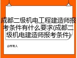 成都二级机电工程建造师报考条件有什么要求(成都二级机电建造师报考条件)