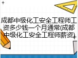 成都中级化工安全工程师工资多少钱一个月通常(成都中级化工安全工程师薪资)