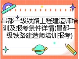 昌都一级铁路工程建造师培训及报考条件详情(昌都一级铁路建造师培训报考)