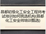 昌都初级化工安全工程师考试培训如何挑选机构(昌都化工安全师培训甄选)