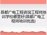 昌都广电工程咨询工程师培训学校哪里好(昌都广电工程师培训优选)