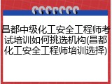 昌都中级化工安全工程师考试培训如何挑选机构(昌都化工安全工程师培训选择)