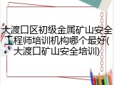 大渡口区初级金属矿山安全工程师培训机构哪个最好(大渡口矿山安全培训)