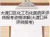 大渡口区化工石化医药环评师报考资格详解(大渡口环评师报考)