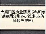 大渡口区执业药师报名和考试费用分别多少钱(执业药师报考费用)