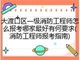 大渡口区一级消防工程师怎么报考哪家最好有何要求(消防工程师报考指南)