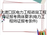 大渡口区电力工程咨询工程师证报考具体要求(电力工程师证报考条件)