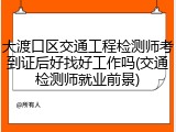 大渡口区交通工程检测师考到证后好找好工作吗(交通检测师就业前景)