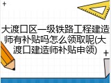 大渡口区一级铁路工程建造师有补贴吗怎么领取呢(大渡口建造师补贴申领)