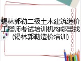 锡林郭勒二级土木建筑造价工程师考试培训机构哪里找(锡林郭勒造价培训)