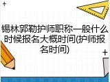 锡林郭勒护师职称一般什么时候报名大概时间(护师报名时间)