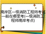 南岸区一级消防工程师考试一般在哪里考(一级消防工程师南岸考点)