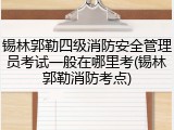锡林郭勒四级消防安全管理员考试一般在哪里考(锡林郭勒消防考点)