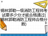 锡林郭勒一级消防工程师考试要多少分才能合格通过(锡林郭勒消防工程师合格分数)