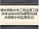 锡林郭勒水利工程监理工程师考试培训机构哪里找(锡林郭勒水利监理培训)