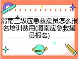 渭南三级应急救援员怎么报名培训费用(渭南应急救援员报名)
