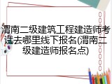 渭南二级建筑工程建造师考试去哪里线下报名(渭南二级建造师报名点)