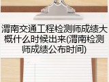 渭南交通工程检测师成绩大概什么时候出来(渭南检测师成绩公布时间)