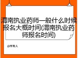 渭南执业药师一般什么时候报名大概时间(渭南执业药师报名时间)