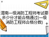 渭南一级消防工程师考试要多少分才能合格通过(一级消防工程师合格分数)