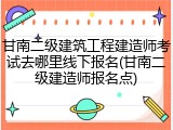甘南二级建筑工程建造师考试去哪里线下报名(甘南二级建造师报名点)