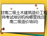 甘南二级土木建筑造价工程师考试培训机构哪里找(甘南二级造价培训)
