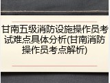 甘南五级消防设施操作员考试难点具体分析(甘南消防操作员考点解析)