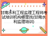 甘南水利工程监理工程师考试培训机构哪里找(甘南水利监理培训)
