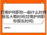 甘南护师职称一般什么时候报名大概时间(甘南护师职称报名时间)