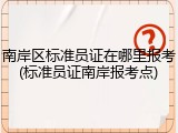 南岸区标准员证在哪里报考(标准员证南岸报考点)