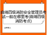 曲靖四级消防安全管理员考试一般在哪里考(曲靖四级消防考点)