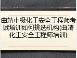 曲靖中级化工安全工程师考试培训如何挑选机构(曲靖化工安全工程师培训)