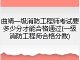 曲靖一级消防工程师考试要多少分才能合格通过(一级消防工程师合格分数)
