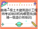 曲靖一级土木建筑造价工程师考试培训机构哪里找(曲靖一级造价师培训)