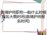 曲靖护师职称一般什么时候报名大概时间(曲靖护师报名时间)