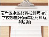 南岸区水运材料检测师培训学校哪里好(南岸区材料检测培训)