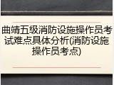 曲靖五级消防设施操作员考试难点具体分析(消防设施操作员考点)