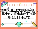 湘西交通工程检测师成绩大概什么时候出来(湘西检测师成绩何时公布)